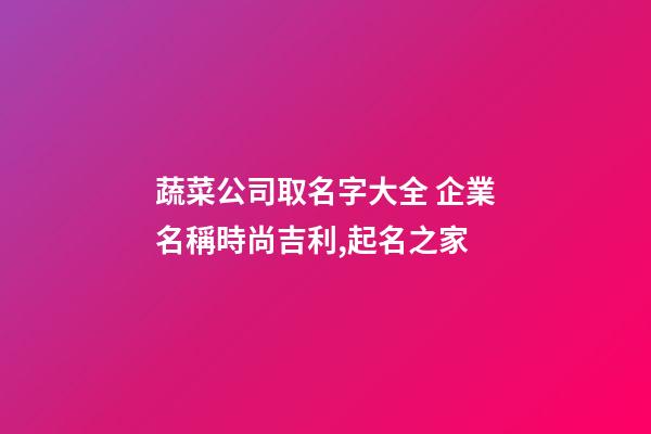 蔬菜公司取名字大全 企業名稱時尚吉利,起名之家-第1張-公司起名-玄機派